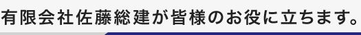 有限会社佐藤総建が皆様のお役に立ちます。